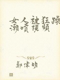 女人被狂躁到高潮喷视频