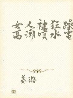 女人被狂躁c到高潮喷水电影