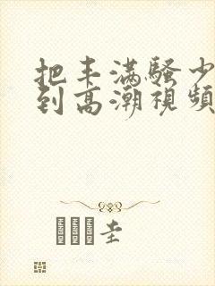 把丰满骚少妇日到高潮视频