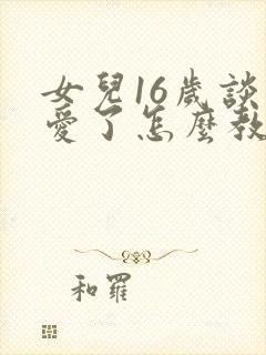 女儿16岁谈恋爱了怎么教育