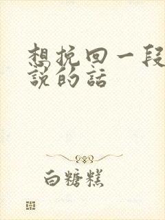 想挽回一段感情说的话