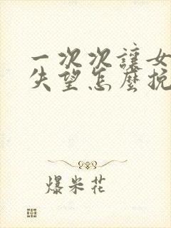 一次次让女朋友失望怎么挽回