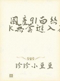 国产91白丝jk无套进入在线播放