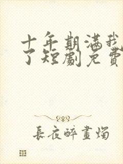 十年期满我摊牌了短剧免费观看全集