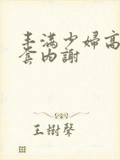 丰满少妇高潮无套内谢