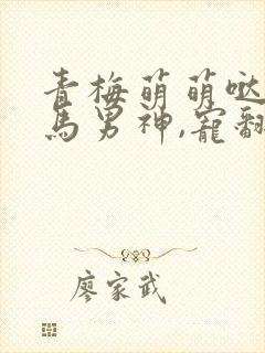 青梅萌萌哒:竹马男神,宠翻天