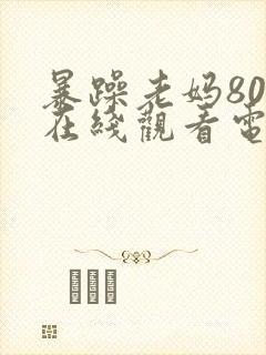 暴躁老妈80集在线观看电视剧