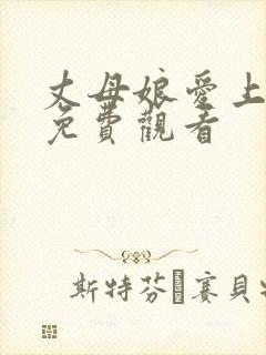 丈母娘爱上女婿免费观看