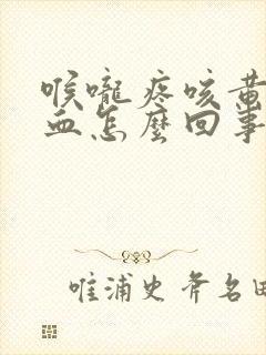 喉咙疼咳黄痰带血怎么回事