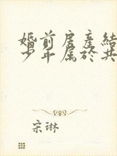 婚前房产结婚多少年属于共同财产