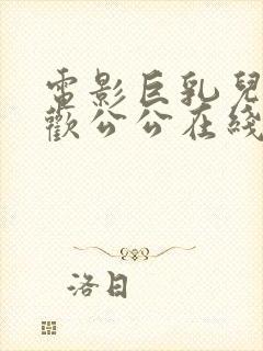 电影巨乳儿媳喜欢公公在线观看