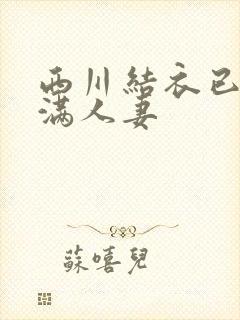 西川结衣已婚丰满人妻