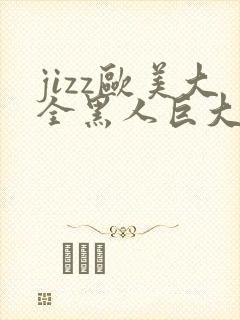 jizz欧美大全黑人巨大精品