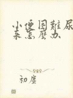 小便困难尿不出来怎么办