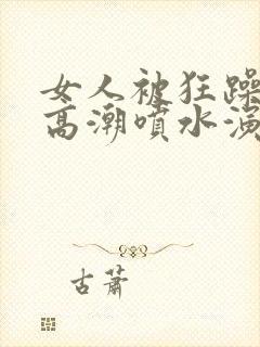 女人被狂躁c到高潮喷水演员表