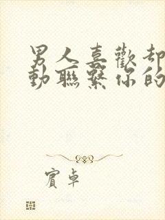 男人喜欢却不主动联系你的原因