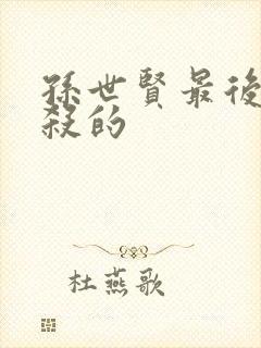 孙世贤最后被谁杀的