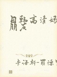 日韩高清妈妈的朋友