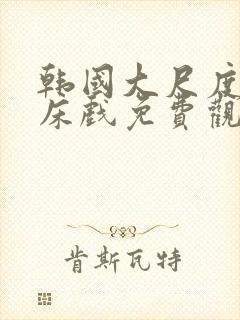 韩国大尺度做爰床戏免费观看