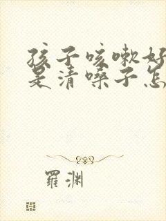 孩子咳嗽好了老是清嗓子怎么回事