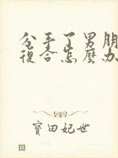 分手了男朋友要复合怎么办