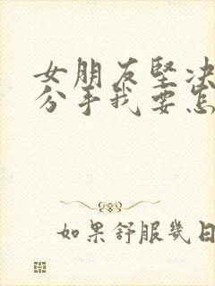 女朋友坚决和我分手我要怎么挽回