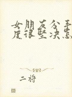 女朋友分手了态度很坚决怎么挽回