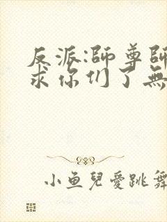 反派:师尊师姐求你们了无删减版本小说