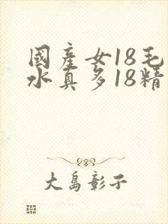 国产女18毛片水真多18精品
