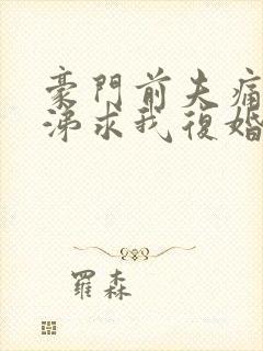 豪门前夫痛哭流涕求我复婚小说