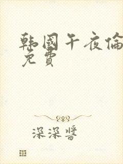 韩国午夜伦理片免费