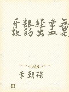 牙龈经常无缘无故的出血是什么原因