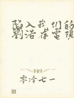 陷入我们的热恋刘浩存电视剧全集免费观看