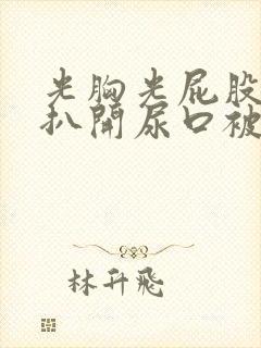 光胸光屁股美女扒开尿口被人操