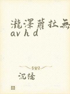 泷泽萝拉无删减av h d