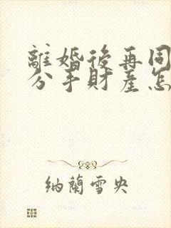 离婚后再同居再分手财产怎样分