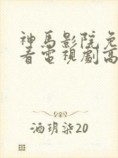 神马影院免费观看电视剧高清