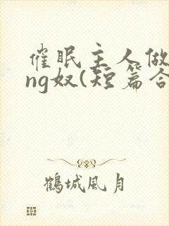 催眠主人做xing奴(短篇合集)最新