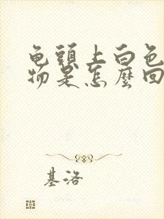 龟头上白色分泌物是怎么回事