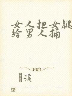 女人把女腿张开给男人捅