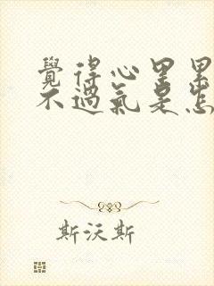 觉得心里累,喘不过气是怎么回事