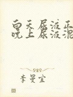 白天尿液正常,晚上尿液混有白色沉淀物