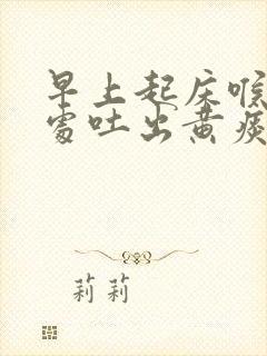 早上起床喉咙深处吐出黄痰