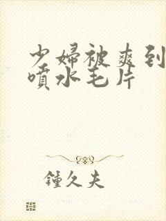 少妇被爽到高潮喷水毛片封面