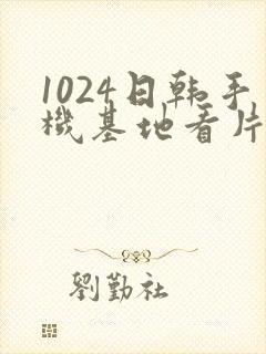 1024日韩手机基地看片你懂的