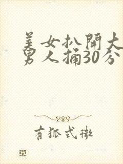 美女扒开大腿给男人捅30分钟