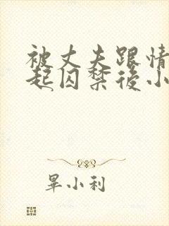 被丈夫跟情敌一起囚禁后小说免费阅读