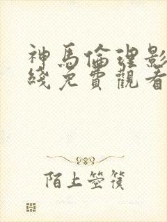 神马伦理影院在线免费观看