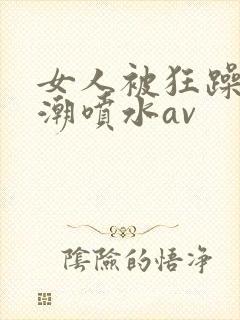 女人被狂躁到高潮喷水av