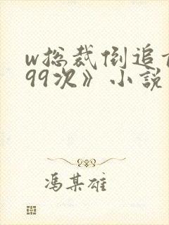 w总裁倒追前妻99次》小说